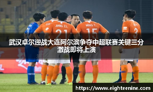 武汉卓尔迎战大连阿尔滨争夺中超联赛关键三分激战即将上演